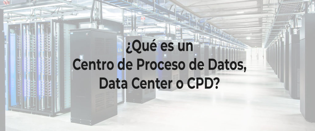 ¿Qué es un Centro de Proceso de Datos, Data Center o CPD?